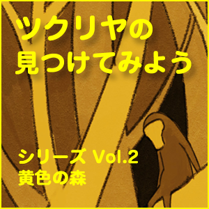 ツクリヤ,「ツクリヤの見つけてみよう」 シリーズ Vol.02 黄色の森