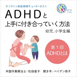 スバシュニック　松田直子（米国認定作業療法士）、ベイデン　佐加　恭子（TutorZest代表）,松田直子・ベイデン恭子「ADHDと上手につき合う方法　幼児・小学生編～学校で」第1回 ADHDとは