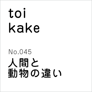 立ち読み Toikake 問いかけ No 045 人間と動物の違い